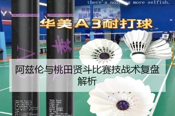 阿兹伦与桃田贤斗比赛技战术复盘解析